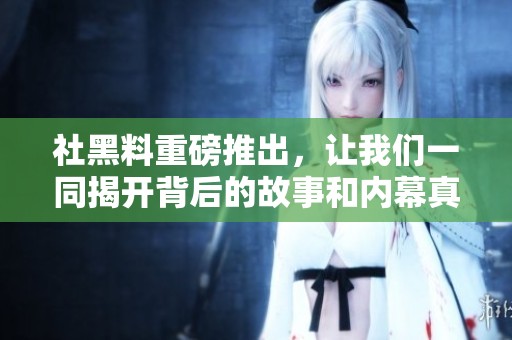 社黑料重磅推出，让我们一同揭开背后的故事和内幕真相
