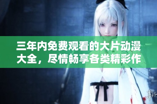 三年内免费观看的大片动漫大全，尽情畅享各类精彩作品！