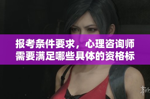 报考条件要求，心理咨询师需要满足哪些具体的资格标准呢