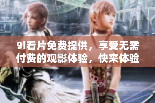 9i看片免费提供，享受无需付费的观影体验，快来体验一下吧！