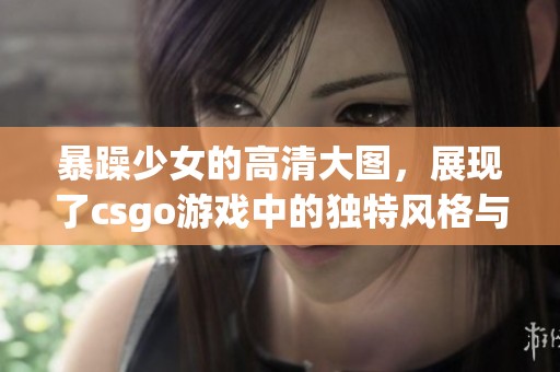暴躁少女的高清大图，展现了csgo游戏中的独特风格与魅力