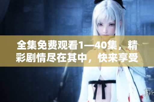 全集免费观看1—40集，精彩剧情尽在其中，快来享受每一集带来的乐趣