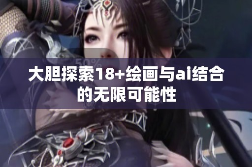 大胆探索18+绘画与ai结合的无限可能性