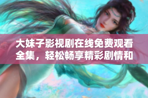 大妹子影视剧在线免费观看全集，轻松畅享精彩剧情和影视内容！