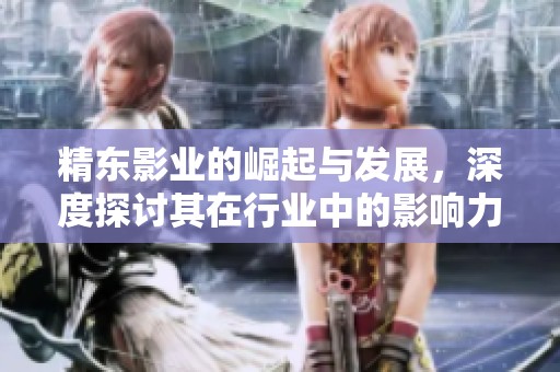 精东影业的崛起与发展，深度探讨其在行业中的影响力与未来方向