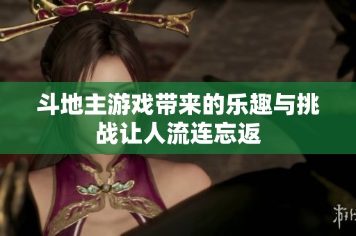 ***游戏带来的乐趣与挑战让人流连忘返