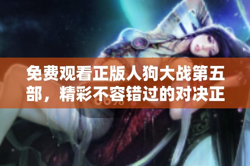 免费观看正版人狗大战第五部，精彩不容错过的对决正在进行中