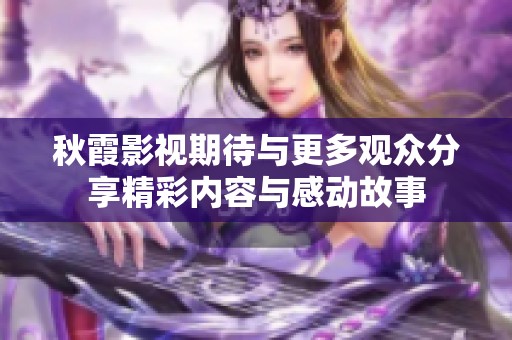 秋霞影视期待与更多观众分享精彩内容与感动故事