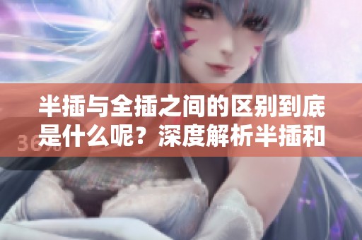 半插与全插之间的区别到底是什么呢？深度解析半插和全插不同之处。