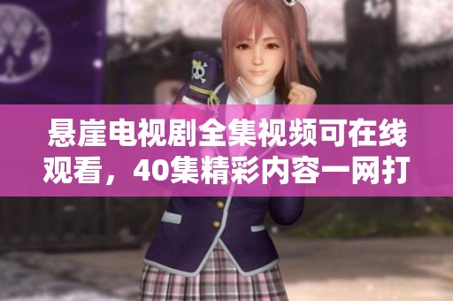 悬崖电视剧全集视频可在线观看，40集精彩内容一网打尽！