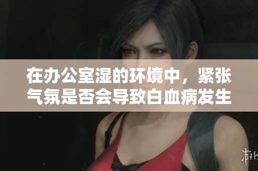 在办公室湿的环境中，紧张气氛是否会导致白血病发生？