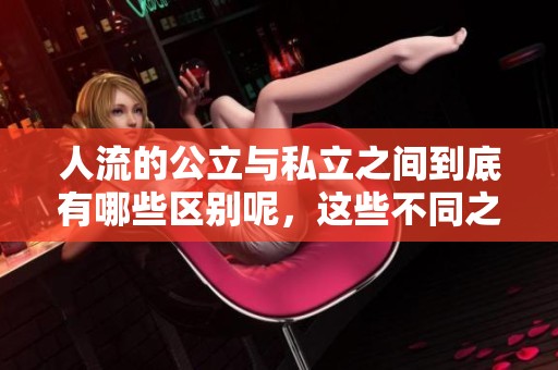 人流的公立与私立之间到底有哪些区别呢，这些不同之处你需要了解才能做出选择。