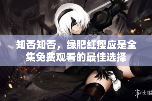 知否知否，绿肥红瘦应是全集免费观看的最佳选择