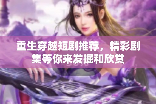 重生穿越短剧推荐，精彩剧集等你来发掘和欣赏