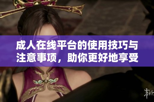 **在线平台的使用技巧与注意事项，助你更好地享受线上体验