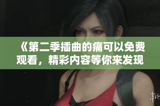 《第二季插曲的痛可以免费观看，精彩内容等你来发现》