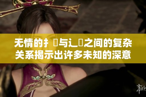 无情的扌喿与辶畐之间的复杂关系揭示出许多未知的深意。