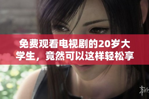 免费观看电视剧的20岁大学生，竟然可以这样轻松享受精彩内容