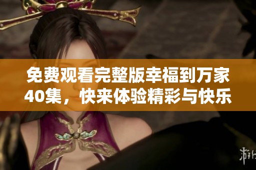 免费观看完整版幸福到万家40集，快来体验精彩与快乐的每一刻！