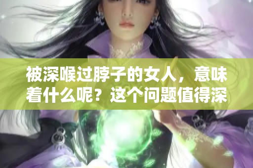 被深喉过脖子的女人，意味着什么呢？这个问题值得深思。