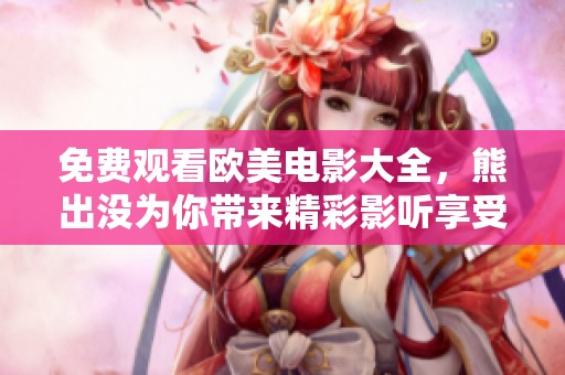 免费观看欧美电影大全，熊出没为你带来精彩影听享受