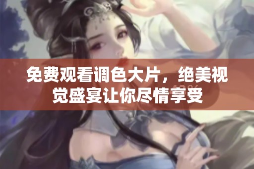 免费观看调色大片，绝美视觉盛宴让你尽情享受