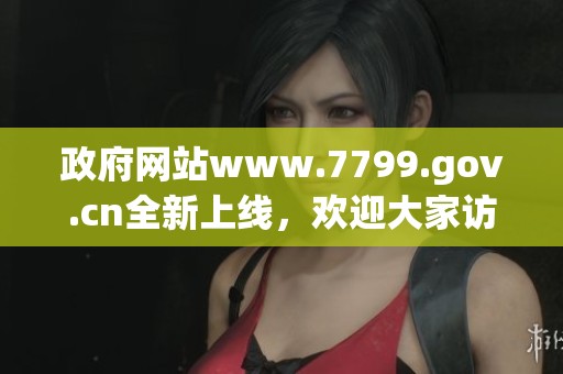 政府网站www.7799.gov.cn全新上线，欢迎大家访问获取更多信息