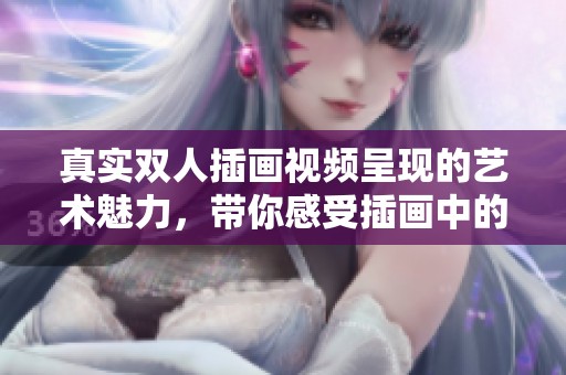 真实双人插画视频呈现的艺术魅力，带你感受插画中的动人故事