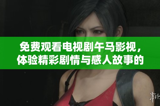 免费观看电视剧午马影视，体验精彩剧情与感人故事的绝佳平台