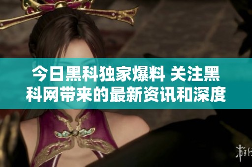 今日黑科独家爆料 关注黑科网带来的最新资讯和深度分析