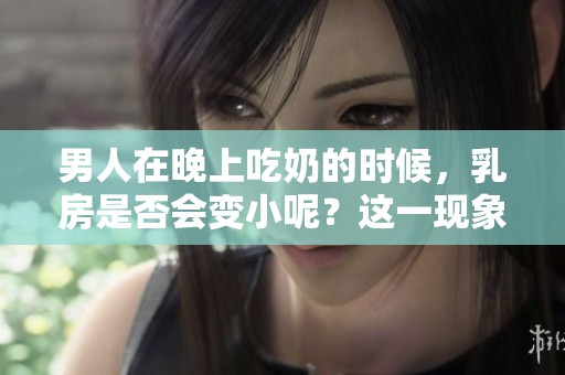 男人在晚上吃奶的时候，乳房是否会变小呢？这一现象值得我们探讨一下。