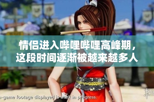 情侣进入哔哩哔哩高峰期，这段时间逐渐被越来越多人关注