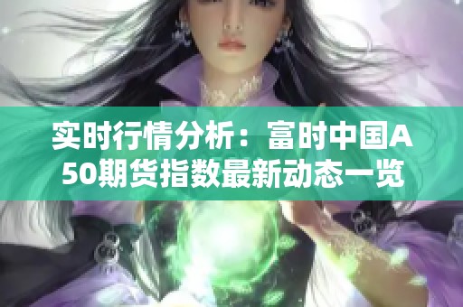 实时行情分析：富时中国A50期货指数最新动态一览