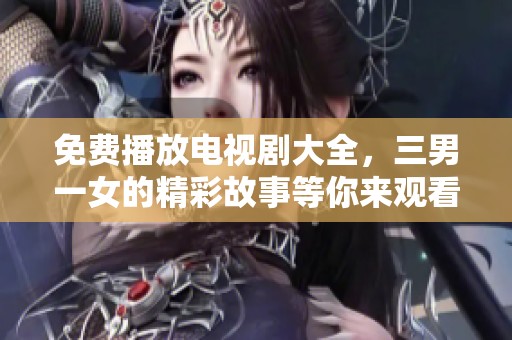 免费播放电视剧大全，三男一女的精彩故事等你来观看