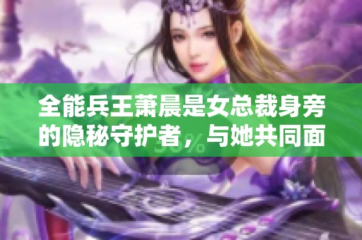 全能兵王萧晨是女总裁身旁的隐秘守护者，与她共同面对各种挑战