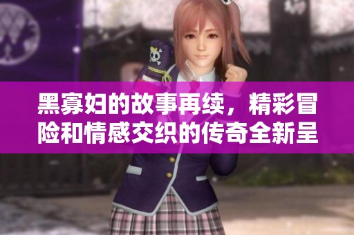 黑寡妇的故事再续，精彩冒险和情感交织的传奇全新呈现