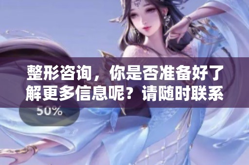 整形咨询，你是否准备好了解更多信息呢？请随时联系我们进行详细咨询。