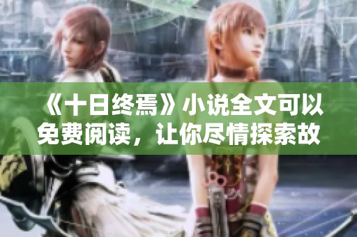 《十日终焉》小说全文可以免费阅读，让你尽情探索故事的精彩世界