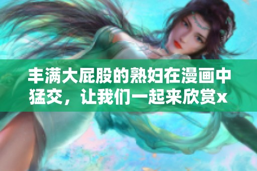 丰满大屁股的**在漫画中猛交，让我们一起来欣赏xxoo的精彩。