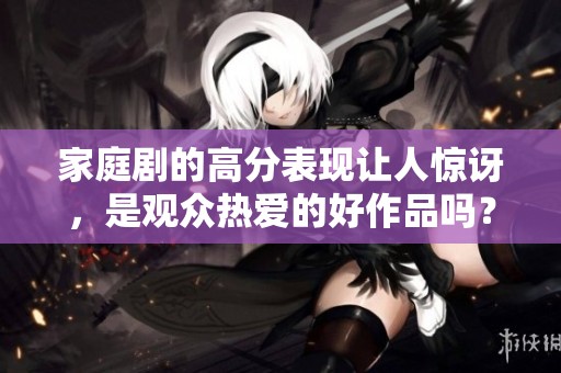 家庭剧的高分表现让人惊讶，是观众热爱的好作品吗？