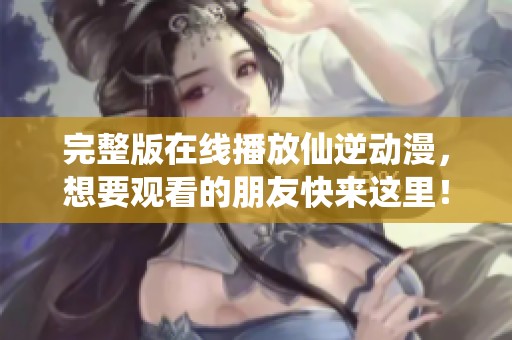 完整版在线播放仙逆动漫，想要观看的朋友快来这里！