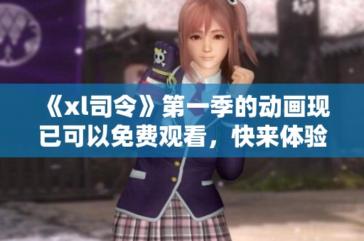 《xl司令》第一季的动画现已可以免费观看，快来体验精彩内容吧！