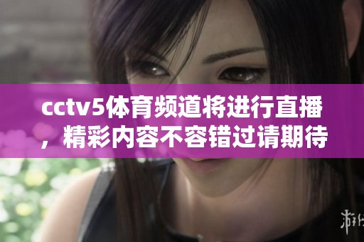 cctv5**频道将进行直播，精彩内容不容错过请期待！