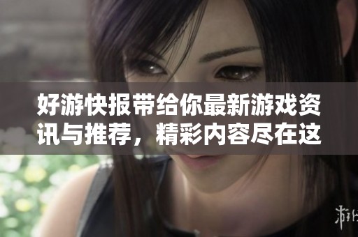 好游快报带给你最新游戏资讯与推荐，精彩内容尽在这里等你来发现！