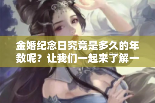 金婚纪念日究竟是多久的年数呢？让我们一起来了解一下吧！