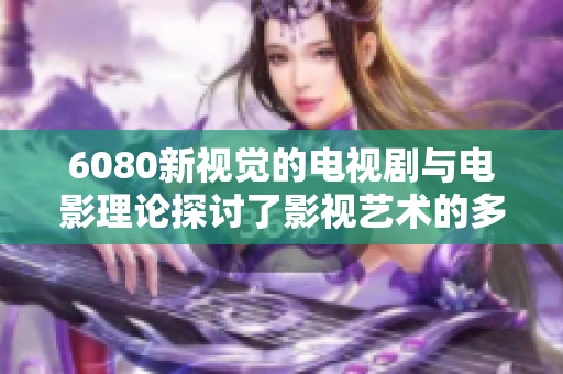 6080新视觉的电视剧与电影理论探讨了影视艺术的多重视角与表现手法