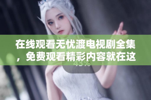 在线观看无忧渡电视剧全集，免费观看精彩内容就在这里