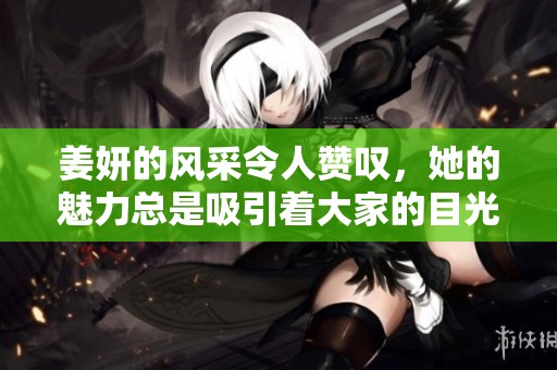 姜妍的风采令人赞叹，她的魅力总是吸引着大家的目光
