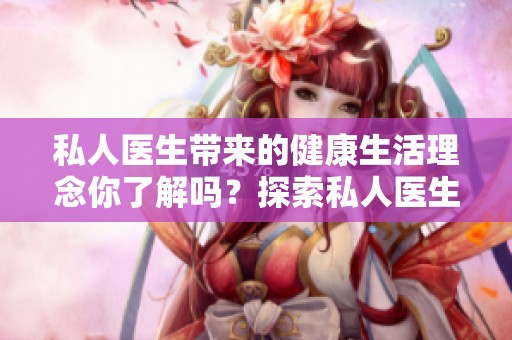 私人医生带来的健康生活理念你了解吗？探索私人医生的重要性和价值。