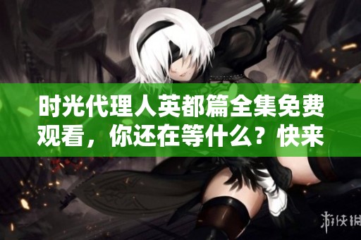 时光代理人英都篇全集免费观看，你还在等什么？快来体验精彩剧情吧！